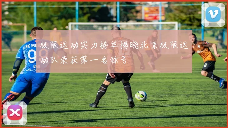 极限运动实力榜单揭晓北京极限运动队荣获第一名称号