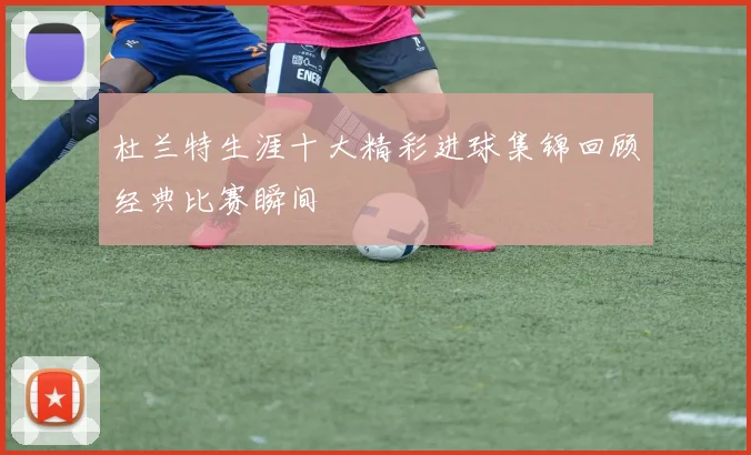 杜兰特生涯十大精彩进球集锦回顾经典比赛瞬间
