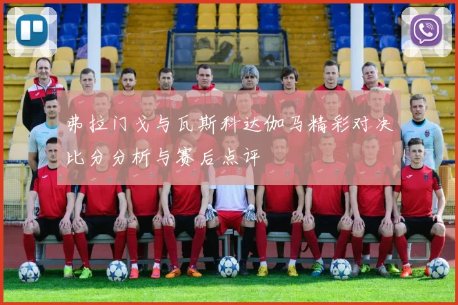 弗拉门戈与瓦斯科达伽马精彩对决比分分析与赛后点评