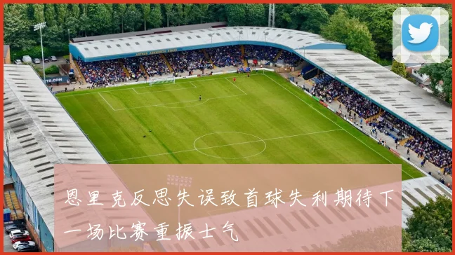 恩里克反思失误致首球失利期待下一场比赛重振士气